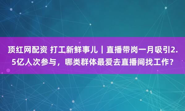 顶红网配资 打工新鲜事儿｜直播带岗一月吸引2.5亿人次参与，哪类群体最爱去直播间找工作？