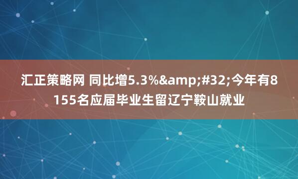 汇正策略网 同比增5.3%&#32;今年有8155名应届毕业生留辽宁鞍山就业