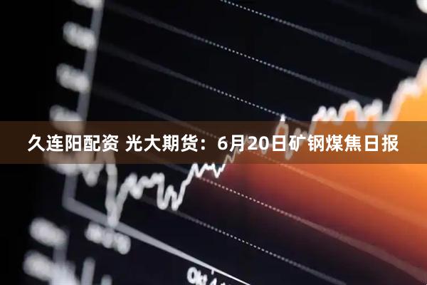 久连阳配资 光大期货：6月20日矿钢煤焦日报