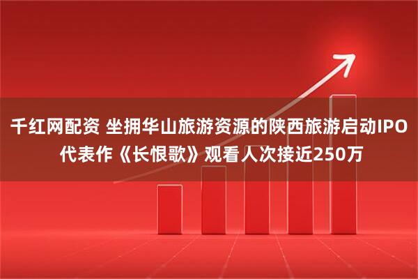 千红网配资 坐拥华山旅游资源的陕西旅游启动IPO 代表作《长恨歌》观看人次接近250万
