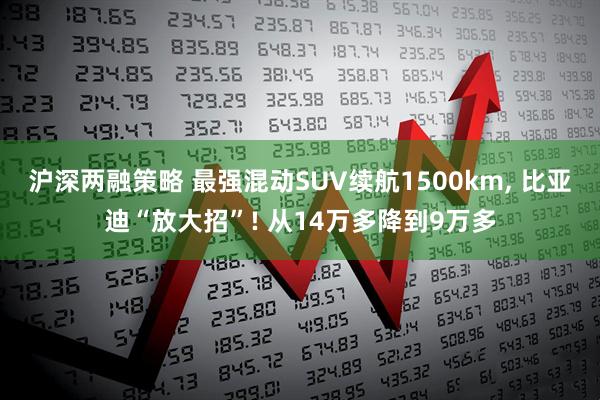 沪深两融策略 最强混动SUV续航1500km, 比亚迪“放大招”! 从14万多降到9万多