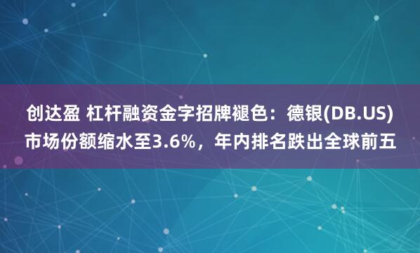 创达盈 杠杆融资金字招牌褪色：德银(DB.US)市场份额缩水至3.6%，年内排名跌出全球前五