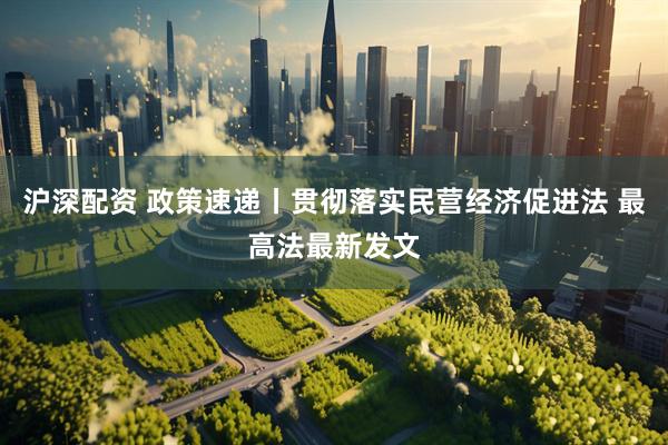沪深配资 政策速递丨贯彻落实民营经济促进法 最高法最新发文