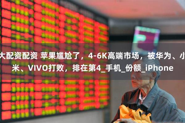 大配资配资 苹果尴尬了，4-6K高端市场，被华为、小米、VIVO打败，排在第4_手机_份额_iPhone