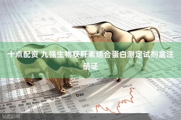 十点配资 九强生物获肝素结合蛋白测定试剂盒注册证