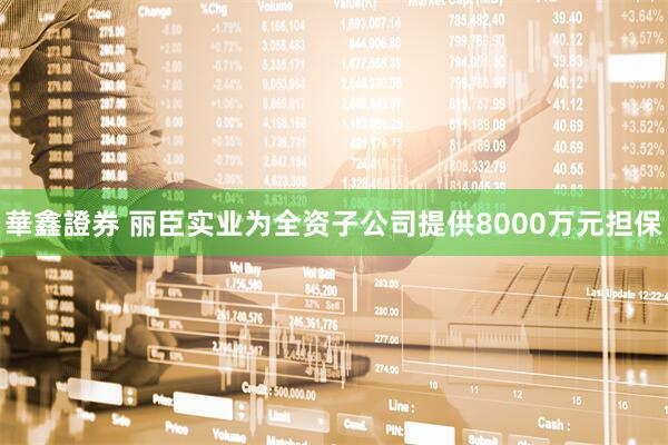 華鑫證券 丽臣实业为全资子公司提供8000万元担保