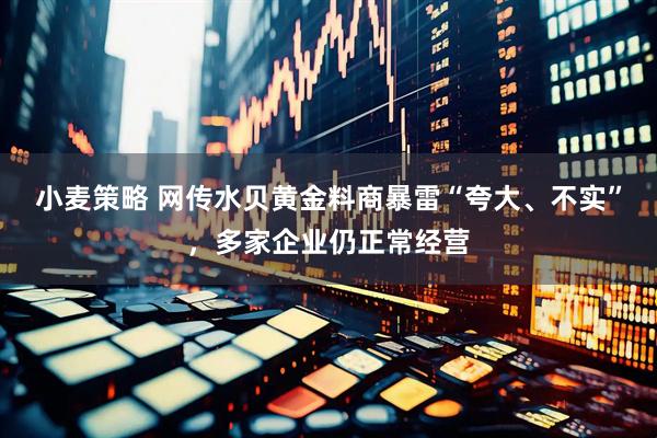 小麦策略 网传水贝黄金料商暴雷“夸大、不实”，多家企业仍正常经营