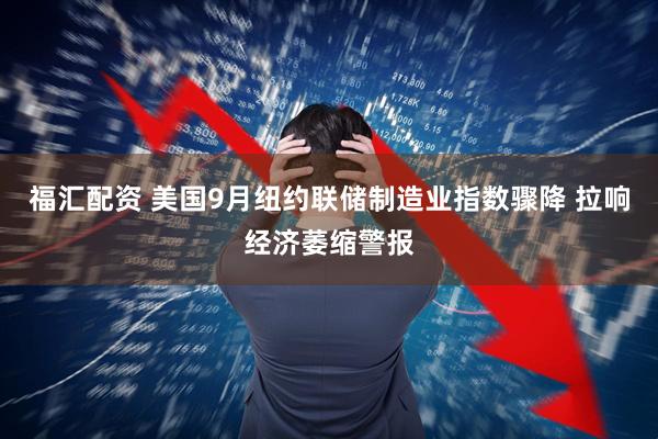 福汇配资 美国9月纽约联储制造业指数骤降 拉响经济萎缩警报