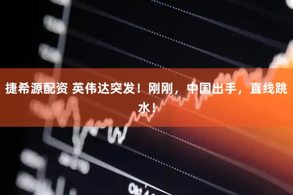 捷希源配资 英伟达突发！刚刚，中国出手，直线跳水！