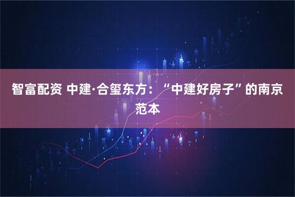 智富配资 中建·合玺东方：“中建好房子”的南京范本